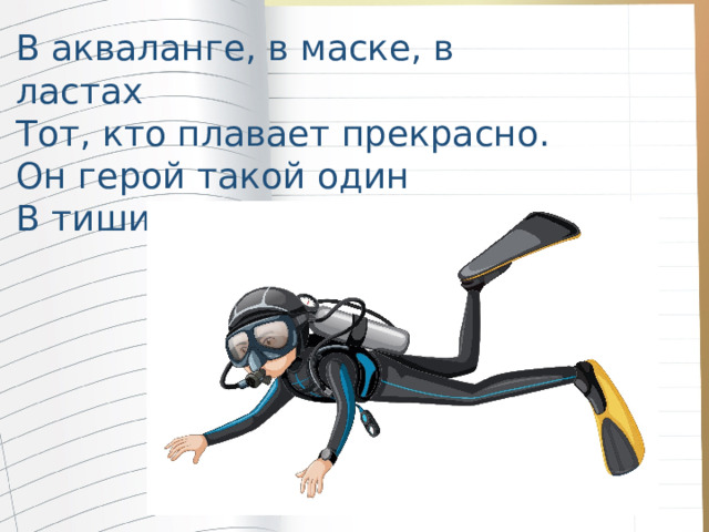 В акваланге, в маске, в ластах Тот, кто плавает прекрасно. Он герой такой один В тишине морских глубин. 