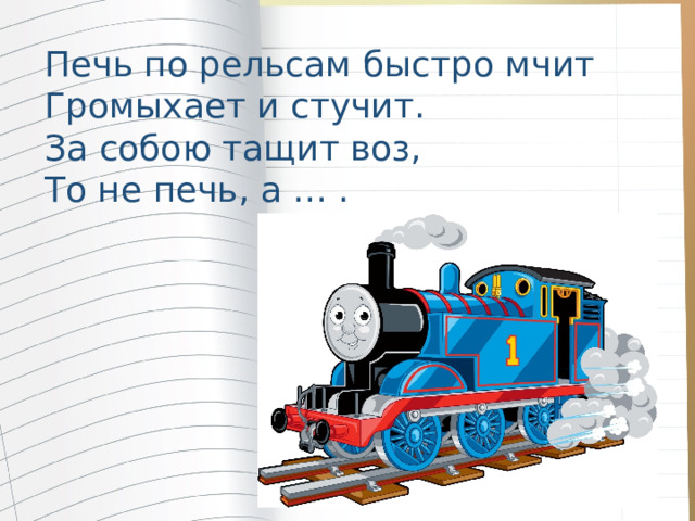 Печь по рельсам быстро мчит Громыхает и стучит. За собою тащит воз, То не печь, а … . 