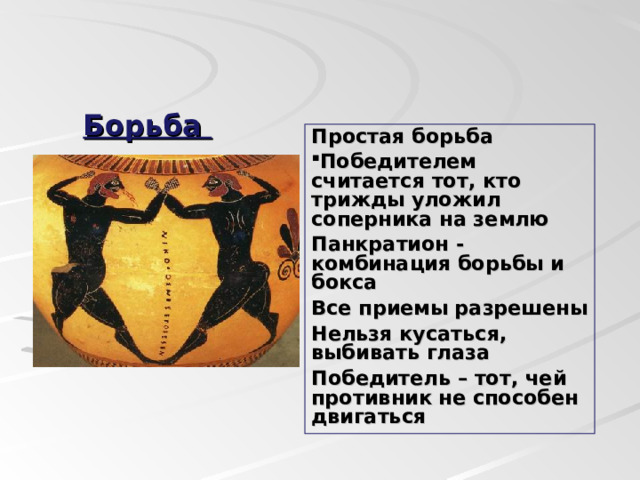 Борьба Простая борьба Победителем считается тот, кто трижды уложил соперника на землю Панкратион - комбинация борьбы и бокса Все приемы разрешены Нельзя кусаться, выбивать глаза Победитель – тот, чей противник не способен двигаться  