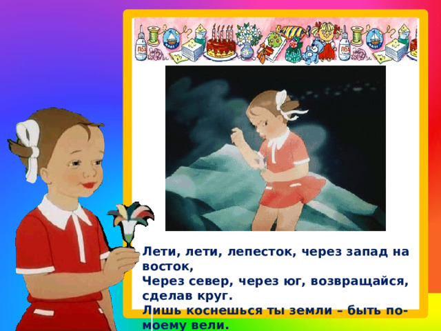 Лети, лети, лепесток, через запад на восток,  Через север, через юг, возвращайся, сделав круг.  Лишь коснешься ты земли – быть по-моему вели. 
