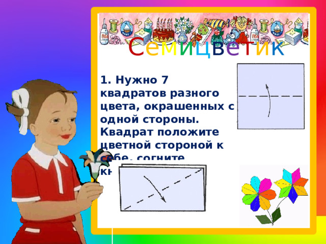 С е м и ц в е т и к   1. Нужно 7 квадратов разного цвета, окрашенных с одной стороны. Квадрат положите цветной стороной к себе, согните книжкой. 