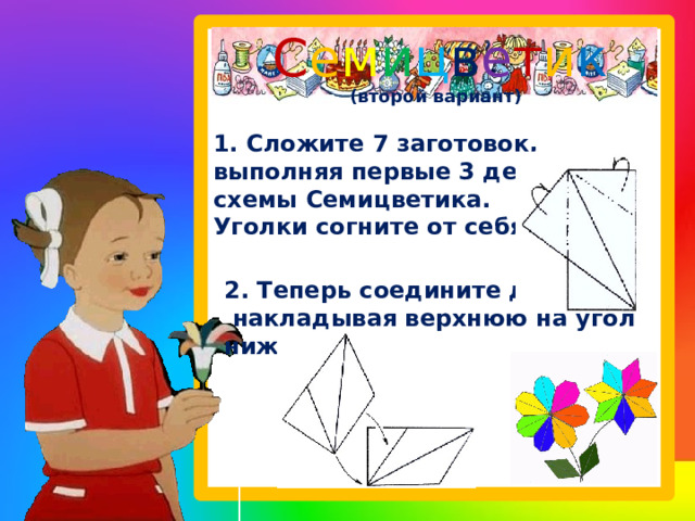 С е м и ц в е т и к   (второй вариант) 1. Сложите 7 заготовок, выполняя первые 3 действия схемы Семицветика. Уголки согните от себя. 2. Теперь соедините детали,  накладывая верхнюю на угол нижней. 