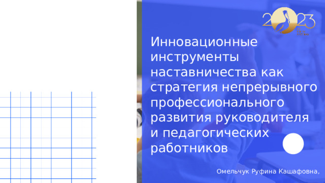 Инновационные инструменты наставничества как стратегия непрерывного профессионального развития руководителя и педагогических работников Омельчук Руфина Кашафовна, 