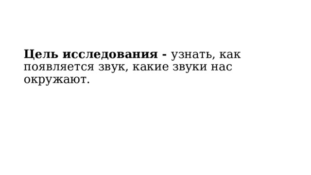 Цель исследования - узнать, как появляется звук, какие звуки нас окружают. 