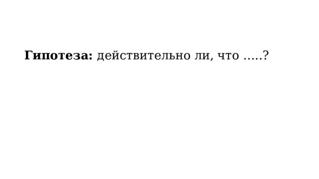 Гипотеза: действительно ли, что …..? 