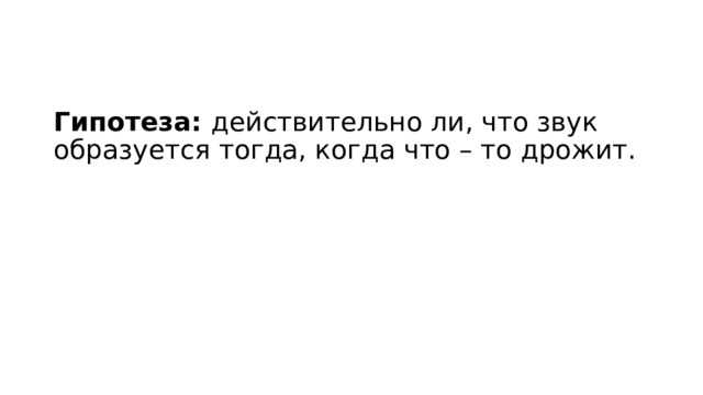 Гипотеза: действительно ли, что звук образуется тогда, когда что – то дрожит. 