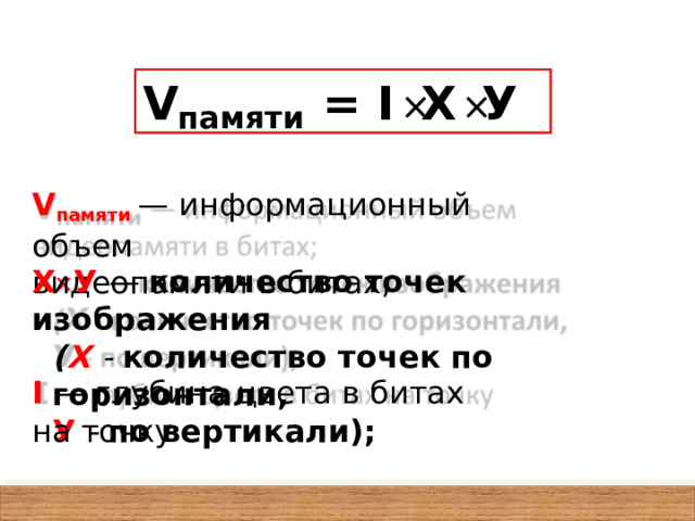 V  = I  X  У памяти V памяти  — информационный  объем видеопамяти  в битах; X  У  —  количество  точек изображения ( X  -  количество  точек по  горизонтали, У  -  по вертикали); I  — глубина  цвета в битах на точку 