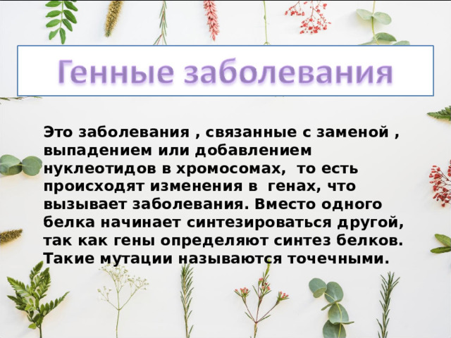 Это заболевания , связанные с заменой , выпадением или добавлением нуклеотидов в хромосомах, то есть происходят изменения в генах, что вызывает заболевания. Вместо одного белка начинает синтезироваться другой, так как гены определяют синтез белков. Такие мутации называются точечными. 