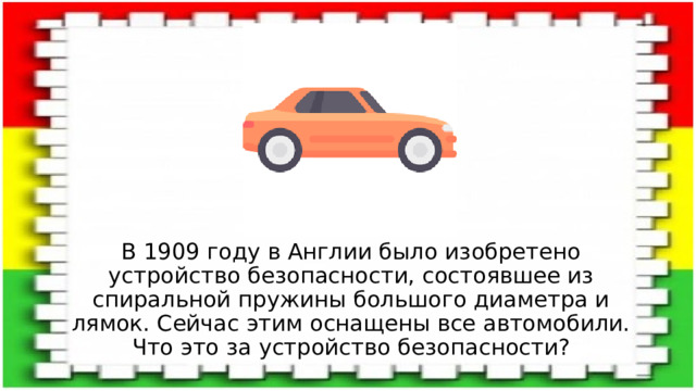 В 1909 году в Англии было изобретено устройство безопасности, состоявшее из спиральной пружины большого диаметра и лямок. Сейчас этим оснащены все автомобили. Что это за устройство безопасности? 