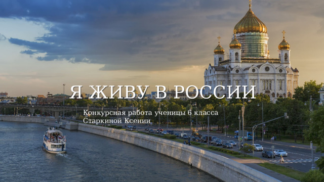 Я ЖИВУ В РОССИИ Конкурсная работа ученицы 6 класса Старкиной Ксении 