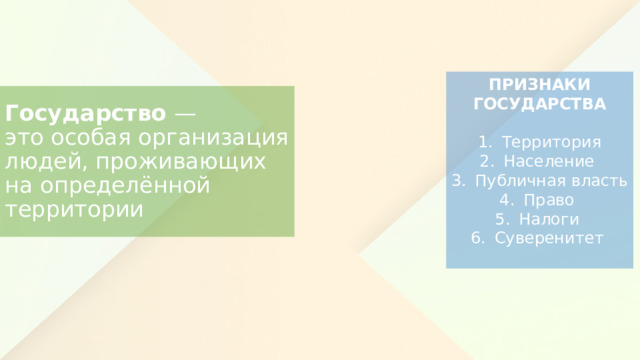 ПРИЗНАКИ ГОСУДАРСТВА Территория Население Публичная власть Право Налоги Суверенитет Государство — это особая организация людей, проживающих на определённой территории 