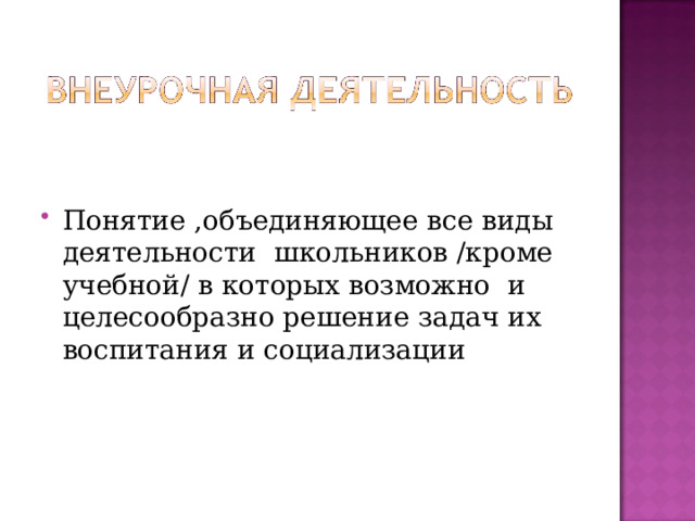 Понятие ,объединяющее все виды деятельности школьников /кроме учебной/ в которых возможно и целесообразно решение задач их воспитания и социализации  