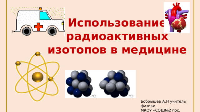 Использование  радиоактивных изотопов в медицине  Бобрышев А.Н учитель физики МКОУ «СОШ№2 пос. Пристень» 