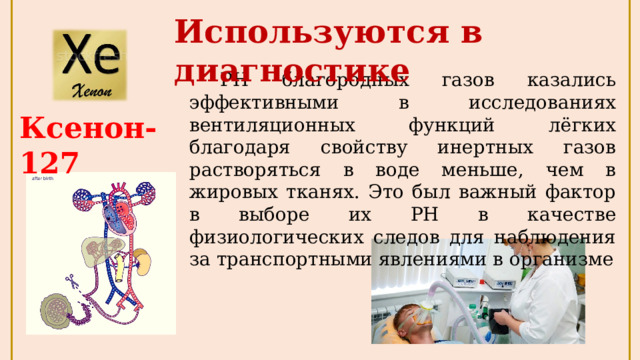 Используются в диагностике  РН благородных газов казались эффективными в иссле­дованиях вентиляционных функций лёгких благодаря свойству инертных газов растворяться в воде меньше, чем в жировых тканях. Это был важный фактор в выборе их РН в качестве физиологических следов для наблюдения за транспортными явлениями в организме Ксенон-127 