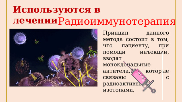 Используются в лечении Радиоиммунотерапия  Принцип данного метода состоит в том, что пациенту, при помощи инъекции, вводят моноклональные антитела, которые связаны с радиоактивными изотопами. 