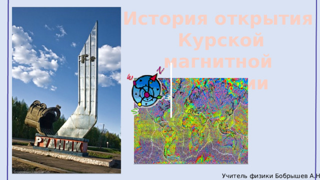 История открытия  Курской магнитной аномалии  Учитель физики Бобрышев А.Н. 