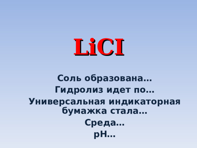 LiCI Соль образована… Гидролиз идет по… Универсальная индикаторная бумажка стала… Среда… р H … 