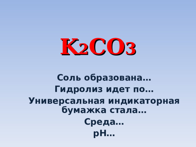 K 2 CO 3 Соль образована… Гидролиз идет по… Универсальная индикаторная бумажка стала… Среда… р H … 