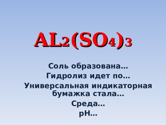 AL 2 (SO 4 ) 3 Соль образована… Гидролиз идет по… Универсальная индикаторная бумажка стала… Среда… р H … 