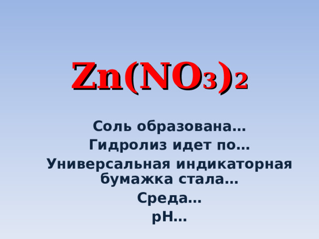 Zn(NO 3 ) 2 Соль образована… Гидролиз идет по… Универсальная индикаторная бумажка стала… Среда… р H … 