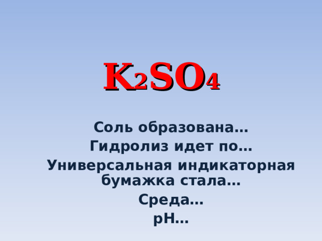 K 2 SO 4 Соль образована… Гидролиз идет по… Универсальная индикаторная бумажка стала… Среда… р H … 