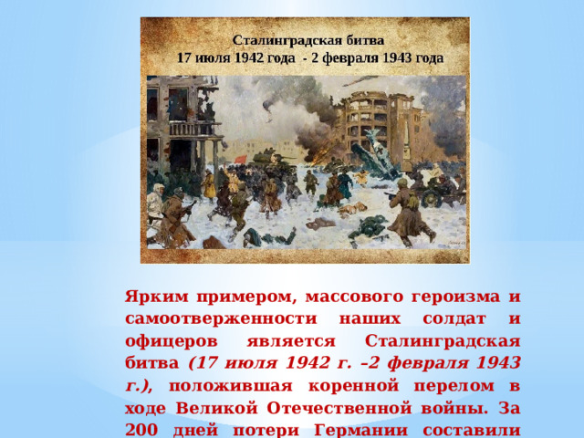Ярким  примером,  массового  героизма  и  самоотверженности  наших  солдат  и  офицеров  является  Сталинградская битва (17 июля 1942 г. –2 февраля 1943 г.) ,  положившая  коренной  перелом  в  ходе  Великой  Отечественной  войны.  За  200  дней  потери  Германии  составили  более  840  тыс.  человек   