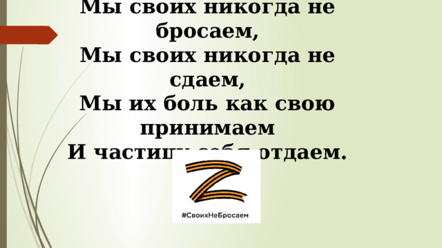 Мы своих никогда не бросаем, Мы своих никогда не сдаем, Мы их боль как свою принимаем И частицу себя отдаем. 