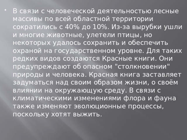 В связи с человеческой деятельностью лесные массивы по всей областной территории сократились с 40% до 10%. Из-за вырубки ушли и многие животные, улетели птицы, но некоторых удалось сохранить и обеспечить охраной на государственном уровне. Для таких редких видов создаются Красные книги. Они предупреждают об опасном 
