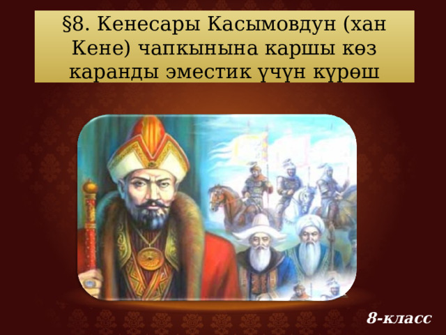 §8. Кенесары Касымовдун (хан Кене) чапкынына каршы көз каранды эместик үчүн күрөш 8-класс 