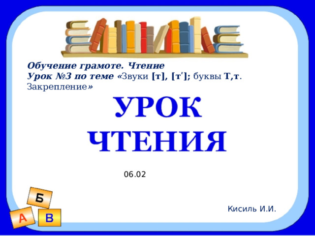Звуки [р], [р’]. Буква Р, р Обучение грамоте. Чтение Урок №3 по теме « Звуки [т], [тʹ]; буквы Т,т . Закрепление » Цель: 1. Познакомиться с новыми звуками  [р], [р’]. 2. Научиться слышать и произносить эти звуки. 3. Научиться читать слоги, слова с буквой р . 06.02 Кисиль И.И. 
