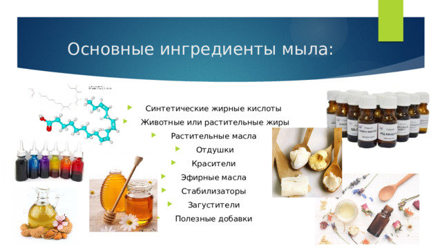 Основные ингредиенты мыла: Синтетические жирные кислоты Животные или растительные жиры Растительные масла Отдушки Красители Эфирные масла Стабилизаторы Загустители Полезные добавки 