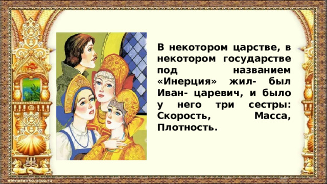 В некотором царстве, в некотором государстве под названием «Инерция» жил- был Иван- царевич, и было у него три сестры: Скорость, Масса, Плотность. 