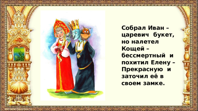 Собрал Иван –царевич букет, но налетел Кощей – бессмертный и похитил Елену – Прекрасную и заточил её в своем замке. 