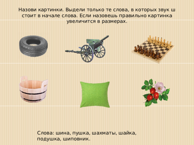 Назови картинки. Выдели только те слова, в которых звук ш стоит в начале слова. Если назовешь правильно картинка увеличится в размерах. Слова: шина, пушка, шахматы, шайка, подушка, шиповник. 