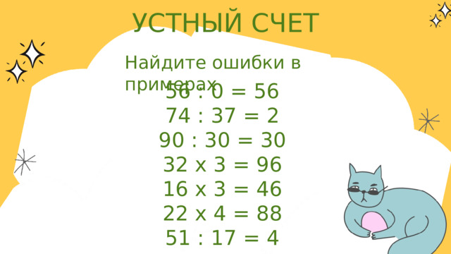 УСТНЫЙ СЧЕТ Найдите ошибки в примерах 56 : 0 = 56 74 : 37 = 2 90 : 30 = 30 32 х 3 = 96 16 х 3 = 46 22 х 4 = 88 51 : 17 = 4 