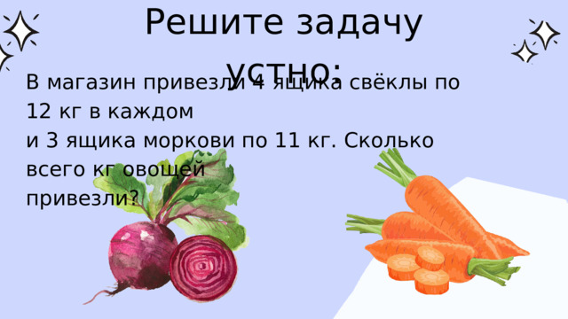 Решите задачу устно: В магазин привезли 4 ящика свёклы по 12 кг в каждом и 3 ящика моркови по 11 кг. Сколько всего кг овощей привезли? 