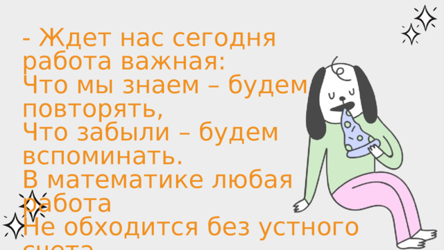 - Ждет нас сегодня работа важная: Что мы знаем – будем повторять, Что забыли – будем вспоминать. В математике любая работа Не обходится без устного счета. 