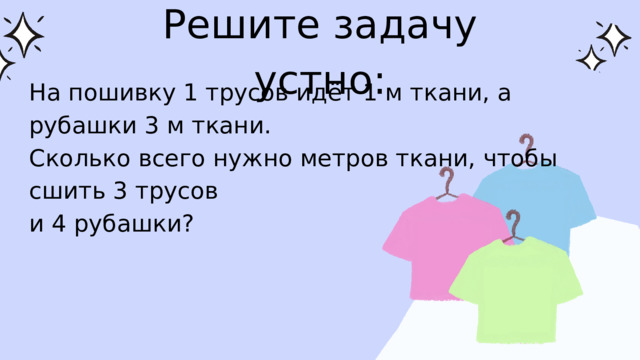 Решите задачу устно: На пошивку 1 трусов идёт 1 м ткани, а рубашки 3 м ткани. Сколько всего нужно метров ткани, чтобы сшить 3 трусов и 4 рубашки? 