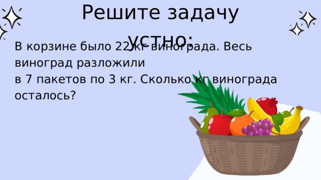 Решите задачу устно: В корзине было 22 кг винограда. Весь виноград разложили в 7 пакетов по 3 кг. Сколько кг винограда осталось? 