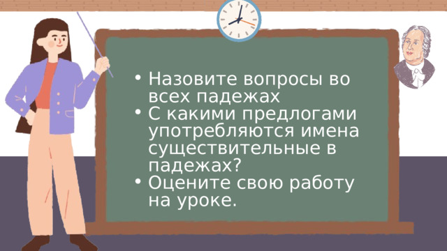 Назовите вопросы во всех падежах С какими предлогами употребляются имена существительные в падежах? Оцените свою работу на уроке. Назовите вопросы во всех падежах С какими предлогами употребляются имена существительные в падежах? Оцените свою работу на уроке. 