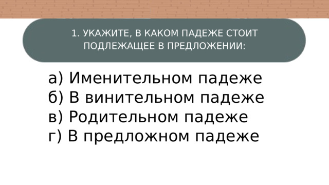 1. УКАЖИТЕ, В КАКОМ ПАДЕЖЕ СТОИТ ПОДЛЕЖАЩЕЕ В ПРЕДЛОЖЕНИИ: а) Именительном падеже б) В винительном падеже в) Родительном падеже г) В предложном падеже 
