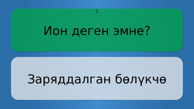 Ион деген эмне? 1 Заряддалган бөлүкчө CLICK ON THE QUESTION BOX TO REVEAL THE ANSWER CLICK ON THE ANSWER BOX TO RETURN TO THE MAIN MENU  