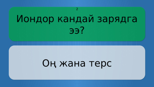 Иондор кандай зарядга ээ? 2 Оң жана терс CLICK ON THE QUESTION BOX TO REVEAL THE ANSWER CLICK ON THE ANSWER BOX TO RETURN TO THE MAIN MENU  