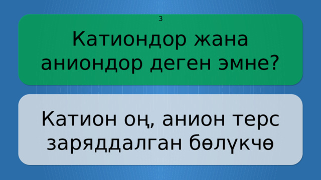 Катиондор жана аниондор деген эмне? 3 Катион оң, анион терс заряддалган бөлүкчө CLICK ON THE QUESTION BOX TO REVEAL THE ANSWER CLICK ON THE ANSWER BOX TO RETURN TO THE MAIN MENU  