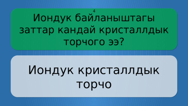 Иондук байланыштагы заттар кандай кристаллдык торчого ээ? 4 Иондук кристаллдык торчо CLICK ON THE QUESTION BOX TO REVEAL THE ANSWER CLICK ON THE ANSWER BOX TO RETURN TO THE MAIN MENU  