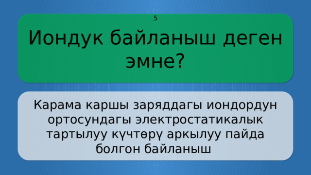 Иондук байланыш деген эмне? 5 Карама каршы заряддагы иондордун ортосундагы электростатикалык тартылуу күчтөрү аркылуу пайда болгон байланыш CLICK ON THE QUESTION BOX TO REVEAL THE ANSWER CLICK ON THE ANSWER BOX TO RETURN TO THE MAIN MENU  