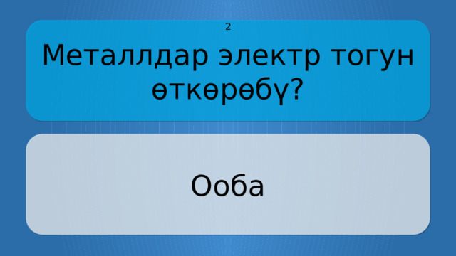 Металлдар электр тогун өткөрөбү? 2 Ооба CLICK ON THE QUESTION BOX TO REVEAL THE ANSWER CLICK ON THE ANSWER BOX TO RETURN TO THE MAIN MENU  