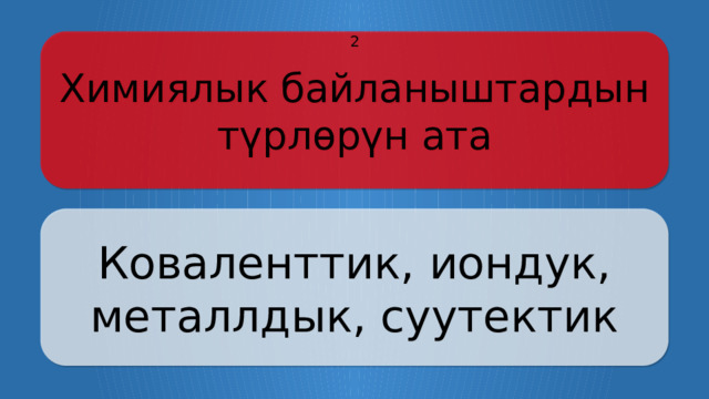 Химиялык байланыштардын түрлөрүн ата 2 Коваленттик, иондук, металлдык, суутектик Щёлкните по вопросу, чтобы получить ответ Щёлкните по ответу, чтобы перейти к меню  