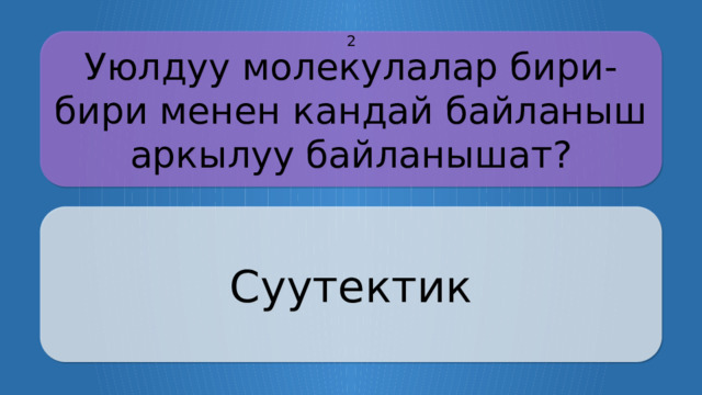 Уюлдуу молекулалар бири-бири менен кандай байланыш аркылуу байланышат? 2 Суутектик CLICK ON THE QUESTION BOX TO REVEAL THE ANSWER CLICK ON THE ANSWER BOX TO RETURN TO THE MAIN MENU  