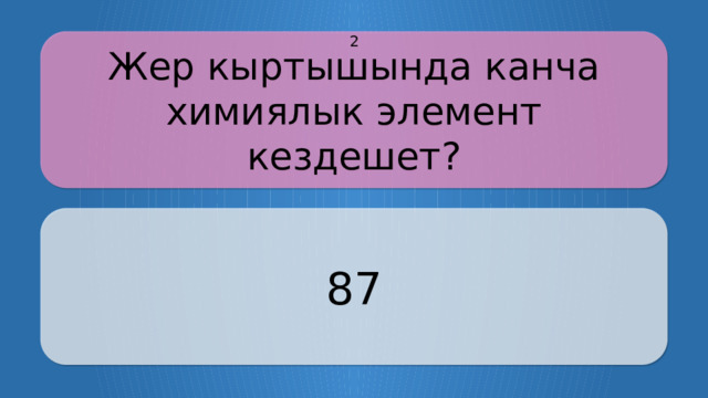 Жер кыртышында канча химиялык элемент кездешет? 2 87 CLICK ON THE QUESTION BOX TO REVEAL THE ANSWER CLICK ON THE ANSWER BOX TO RETURN TO THE MAIN MENU  